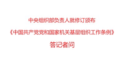 中央組織部負責人就修訂頒布《中國共產黨黨和國家機關基層組織工作條例》答記者問